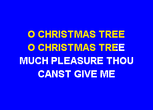 O CHRISTMAS TREE
O CHRISTMAS TREE
MUCH PLEASURE THOU
CANST GIVE ME