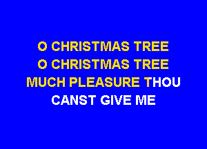 O CHRISTMAS TREE
O CHRISTMAS TREE
MUCH PLEASURE THOU
CANST GIVE ME