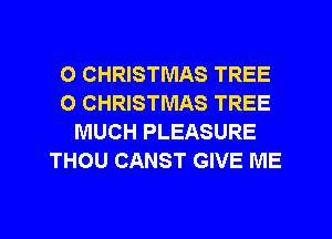 0 CHRISTMAS TREE
O CHRISTMAS TREE
MUCH PLEASURE
THOU CANST GIVE ME