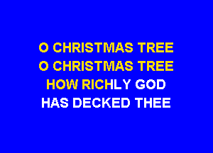 O CHRISTMAS TREE
O CHRISTMAS TREE
HOW RICHLY GOD
HAS DECKED THEE

g