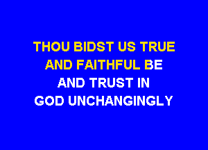 THOU BIDST US TRUE
AND FAITHFUL BE
AND TRUST IN
GOD UNCHANGINGLY

g