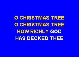 O CHRISTMAS TREE
O CHRISTMAS TREE
HOW RICHLY GOD
HAS DECKED THEE

g