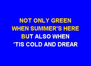 NOT ONLY GREEN
WHEN SUMMER'S HERE
BUT ALSO WHEN
'TIS COLD AND DREAR