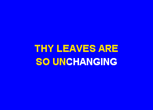 THY LEAVES ARE

SO UNCHANGING