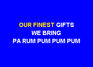 OUR FINEST GIFTS
WE BRING

PA RUM PUM PUM PUM