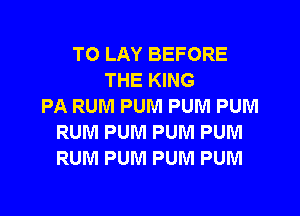 TO LAY BEFORE
THE KING
PA RUM PUM PUNI PUM
RUM PUM PUM PUM
RUM PUM PUM PUM