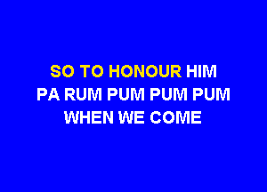 80 TO HONOUR HIM
PA RUM PUNI PUM PUM

WHEN WE COME