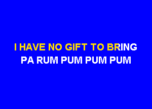 I HAVE NO GIFT TO BRING

PA RUM PUM PUM PUM