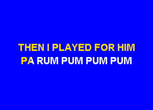 THEN I PLAYED FOR HIM

PA RUM PUM PUM PUM