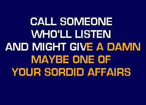 CALL SOMEONE
VVHO'LL LISTEN
AND MIGHT GIVE A DAMN
MAYBE ONE OF
YOUR SORDID AFFAIRS
