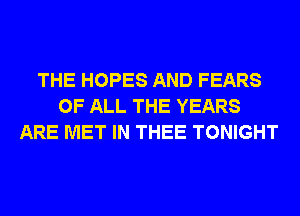 THE HOPES AND FEARS
OF ALL THE YEARS
ARE MET IN THEE TONIGHT