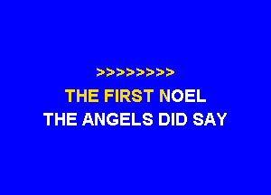 p
THE FIRST NOEL

THE ANGELS DID SAY