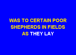 WAS T0 CERTAIN POOR
SHEPHERDS IN FIELDS

AS THEY LAY