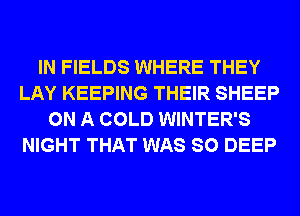 IN FIELDS WHERE THEY
LAY KEEPING THEIR SHEEP
ON A COLD WINTER'S
NIGHT THAT WAS SO DEEP