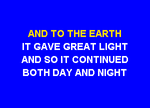 AND TO THE EARTH
IT GAVE GREAT LIGHT
AND SO IT CONTINUED
BOTH DAY AND NIGHT