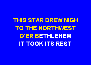THIS STAR DREW NIGH
TO THE NORTHWEST
O'ER BETHLEHEM
IT TOOK ITS REST