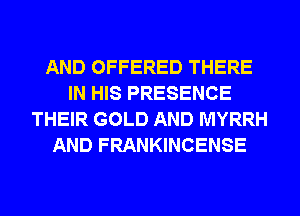 AND OFFERED THERE
IN HIS PRESENCE
THEIR GOLD AND MYRRH
AND FRANKINCENSE