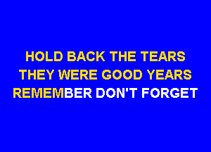 HOLD BACK THE TEARS
THEY WERE GOOD YEARS
REMEMBER DON'T FORGET