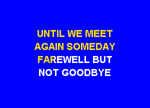 UNTIL WE MEET
AGAIN SOMEDAY

FAREWELL BUT
NOT GOODBYE