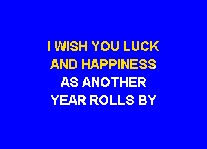 I WISH YOU LUCK
AND HAPPINESS

AS ANOTHER
YEAR ROLLS BY