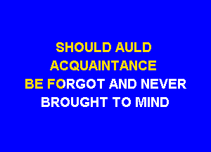 SHOULD AULD
ACQUAINTANCE
BE FORGOT AND NEVER
BROUGHT T0 MIND