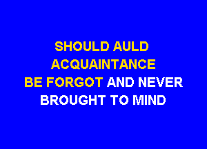 SHOULD AULD
ACQUAINTANCE
BE FORGOT AND NEVER
BROUGHT T0 MIND