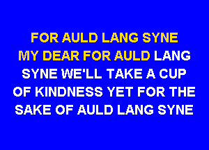 FOR AULD LANG SYNE
MY DEAR FOR AULD LANG
SYNE WE'LL TAKE A CUP
0F KINDNESS YET FOR THE
SAKE 0F AULD LANG SYNE