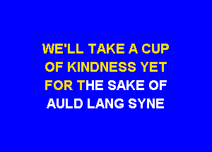 WE'LL TAKE A CUP
OF KINDNESS YET

FOR THE SAKE OF
AULD LANG SYNE