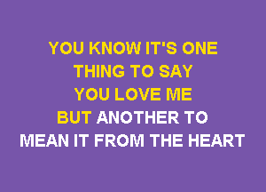 YOU KNOW IT'S ONE
THING TO SAY
YOU LOVE ME
BUT ANOTHER T0
MEAN IT FROM THE HEART