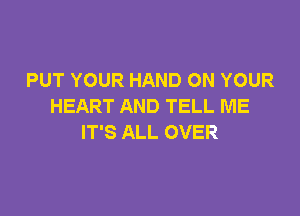 PUT YOUR HAND ON YOUR
HEART AND TELL ME

IT'S ALL OVER
