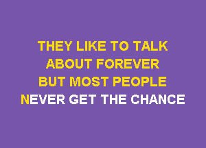 THEY LIKE TO TALK
ABOUT FOREVER
BUT MOST PEOPLE
NEVER GET THE CHANCE