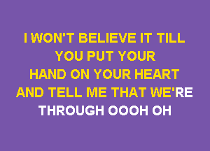 I WON'T BELIEVE IT TILL
YOU PUT YOUR
HAND ON YOUR HEART
AND TELL ME THAT WE'RE
THROUGH OOOH 0H