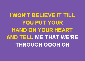 I WON'T BELIEVE IT TILL
YOU PUT YOUR
HAND ON YOUR HEART
AND TELL ME THAT WE'RE
THROUGH OOOH 0H