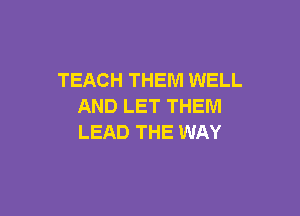 TEACH THEM WELL
AND LET THEM

LEAD THE WAY