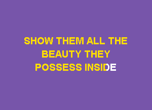 SHOW THEM ALL THE
BEAUTY THEY

POSSESS INSIDE