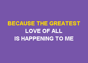 BECAUSE THE GREATEST
LOVE OF ALL
IS HAPPENING TO ME