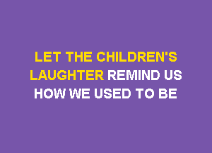 LET THE CHILDREN'S
LAUGHTER REMIND US
HOW WE USED TO BE