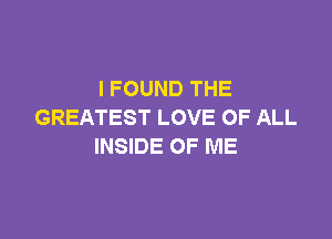 I FOUND THE
GREATEST LOVE OF ALL

INSIDE OF ME