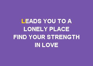 LEADS YOU TO A
LONELY PLACE

FIND YOUR STRENGTH
IN LOVE