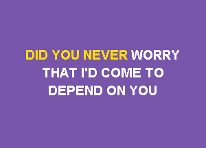 DID YOU NEVER WORRY
THAT I'D COME TO

DEPEND ON YOU