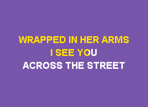 WRAPPED IN HER ARMS
I SEE YOU
ACROSS THE STREET