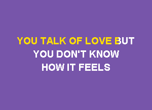YOU TALK OF LOVE BUT
YOU DON'T KNOW

HOW IT FEELS