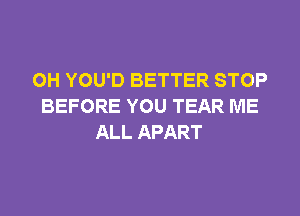 0H YOU'D BETTER STOP
BEFORE YOU TEAR ME
ALL APART