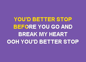 YOU'D BETTER STOP
BEFORE YOU GO AND
BREAK MY HEART
00H YOU'D BETTER STOP