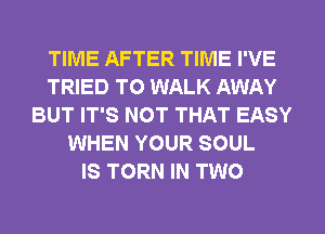 TIME AFTER TIME I'VE
TRIED TO WALK AWAY
BUT IT'S NOT THAT EASY
WHEN YOUR SOUL
IS TORN IN TWO