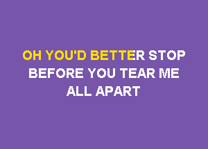 0H YOU'D BETTER STOP
BEFORE YOU TEAR ME
ALL APART