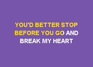 YOU'D BETTER STOP
BEFORE YOU GO AND
BREAK MY HEART

g