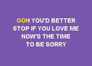 OOH YOU'D BETTER
STOP IF YOU LOVE ME

NOW'S THE TIME
TO BE SORRY