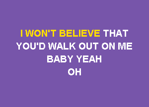 IWON'T BELIEVE THAT
YOU'D WALK OUT ON ME

BABY YEAH
OH