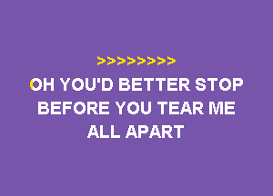 0H YOU'D BETTER STOP
BEFORE YOU TEAR ME
ALL APART